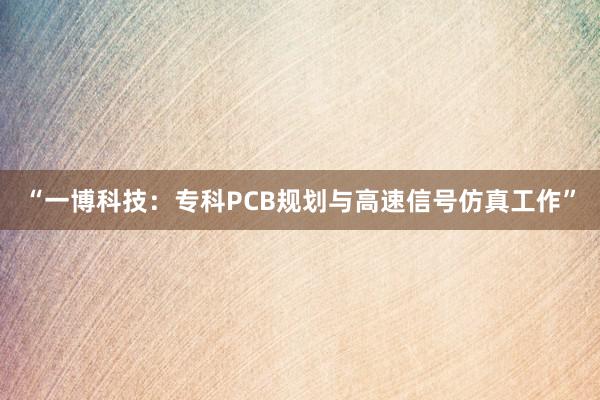 “一博科技：专科PCB规划与高速信号仿真工作”