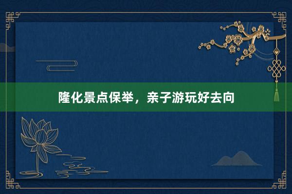 隆化景点保举，亲子游玩好去向