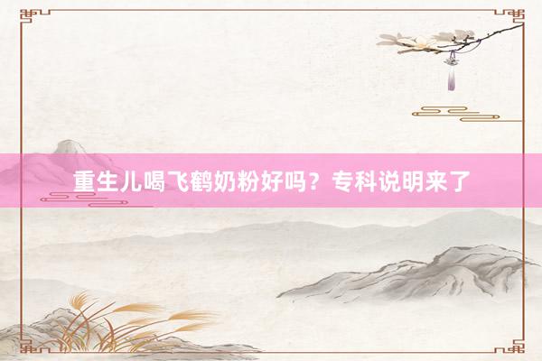 重生儿喝飞鹤奶粉好吗？专科说明来了