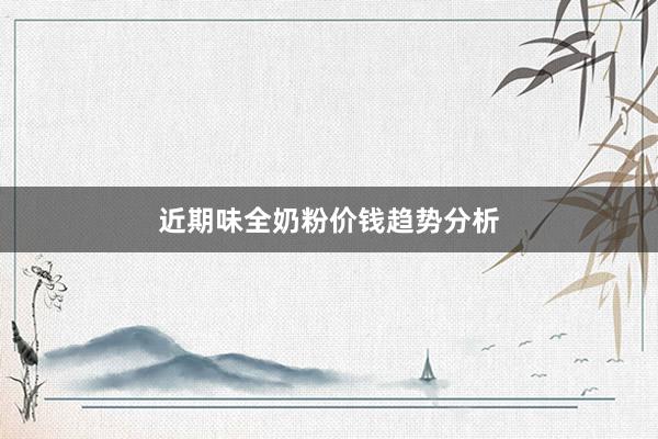 近期味全奶粉价钱趋势分析